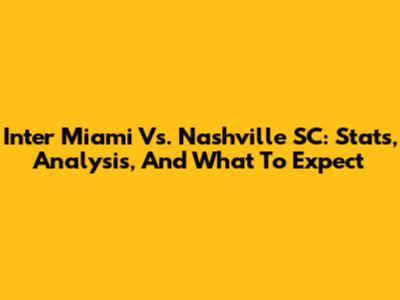 Inter Miami Vs. Nashville SC: Stats, Analysis, And What To Expect