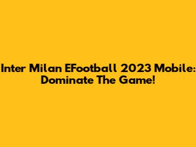 Inter Milan EFootball 2023 Mobile: Dominate The Game!