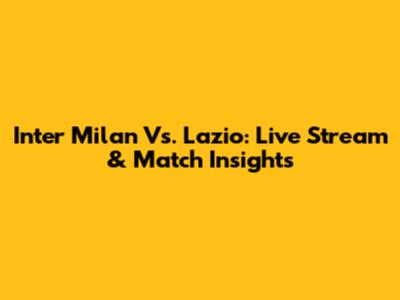 Inter Milan Vs. Lazio: Live Stream & Match Insights