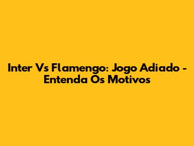 Inter Vs Flamengo: Jogo Adiado - Entenda Os Motivos