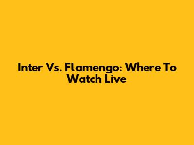 Inter Vs. Flamengo: Where To Watch Live