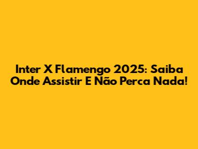 Inter X Flamengo 2025: Saiba Onde Assistir E Não Perca Nada!