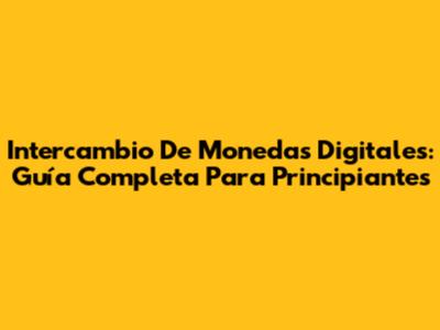 Intercambio De Monedas Digitales: Guía Completa Para Principiantes