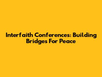 Interfaith Conferences: Building Bridges For Peace