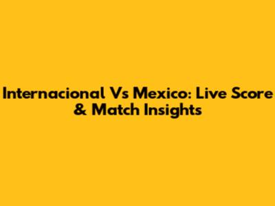 Internacional Vs Mexico: Live Score & Match Insights