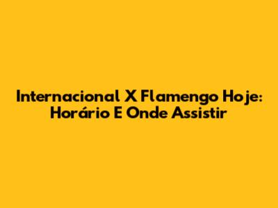 Internacional X Flamengo Hoje: Horário E Onde Assistir