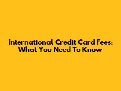 International Credit Card Fees: What You Need To Know