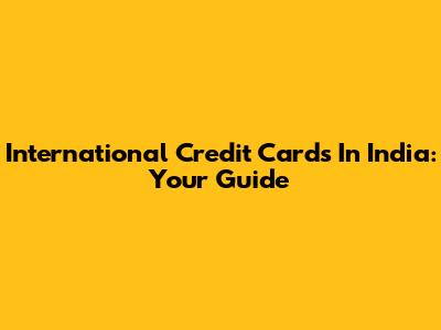International Credit Cards In India: Your Guide