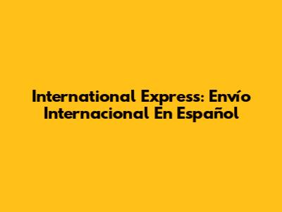 International Express: Envío Internacional En Español
