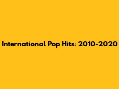 International Pop Hits: 2010-2020
