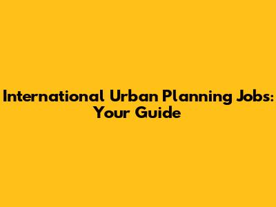 International Urban Planning Jobs: Your Guide