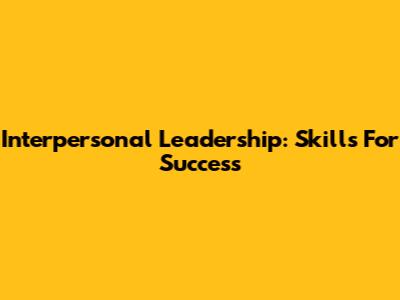 Interpersonal Leadership: Skills For Success