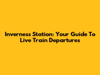Inverness Station: Your Guide To Live Train Departures