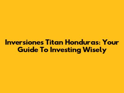 Inversiones Titan Honduras: Your Guide To Investing Wisely