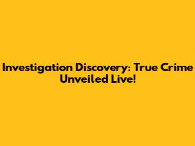 Investigation Discovery: True Crime Unveiled Live!