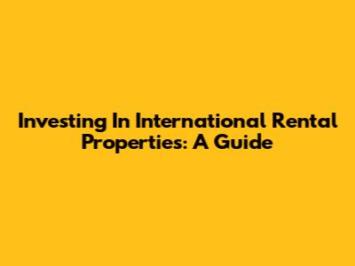 Investing In International Rental Properties: A Guide