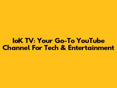 IoK TV: Your Go-To YouTube Channel For Tech & Entertainment