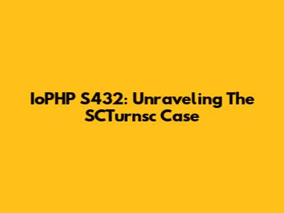 IoPHP S432: Unraveling The SCTurnsc Case