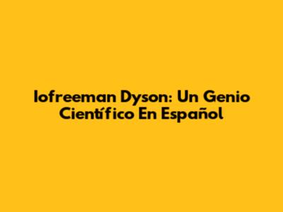Iofreeman Dyson: Un Genio Científico En Español