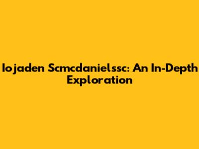 Iojaden Scmcdanielssc: An In-Depth Exploration