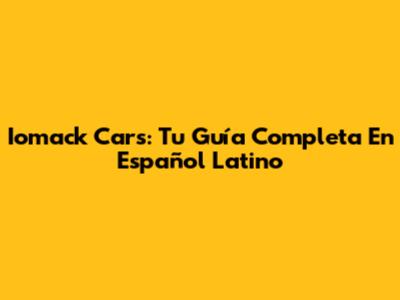 Iomack Cars: Tu Guía Completa En Español Latino