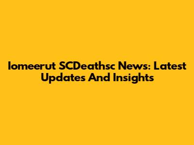 Iomeerut SCDeathsc News: Latest Updates And Insights