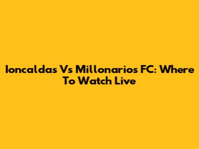 Ioncaldas Vs Millonarios FC: Where To Watch Live