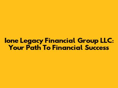 Ione Legacy Financial Group LLC: Your Path To Financial Success