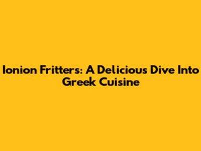 Ionion Fritters: A Delicious Dive Into Greek Cuisine