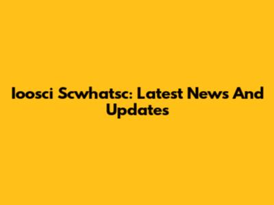 Ioosci Scwhatsc: Latest News And Updates