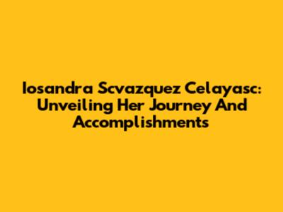 Iosandra Scvazquez Celayasc: Unveiling Her Journey And Accomplishments