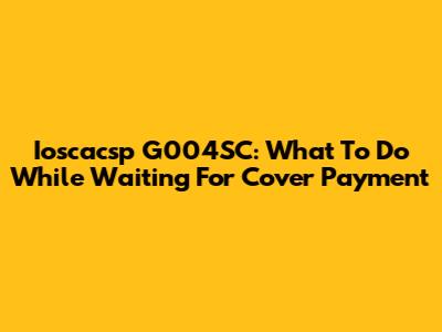 Ioscacsp G004SC: What To Do While Waiting For Cover Payment