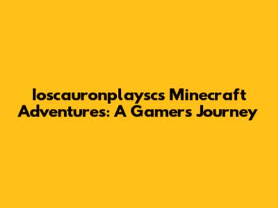 Ioscauronplaysc's Minecraft Adventures: A Gamer's Journey