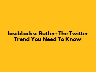 Ioscblacksc Butler: The Twitter Trend You Need To Know