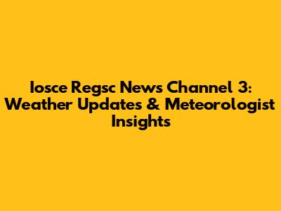 Iosce Regsc News Channel 3: Weather Updates & Meteorologist Insights