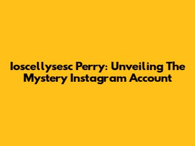 Ioscellysesc Perry: Unveiling The Mystery Instagram Account