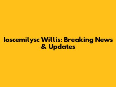 Ioscemilysc Willis: Breaking News & Updates