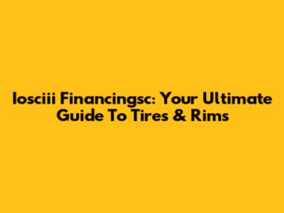 Iosciii Financingsc: Your Ultimate Guide To Tires & Rims