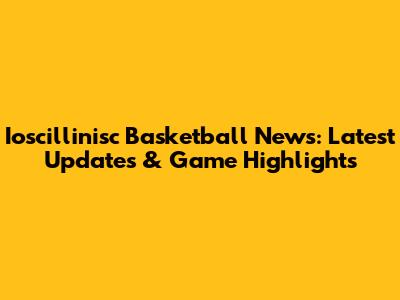 Ioscillinisc Basketball News: Latest Updates & Game Highlights