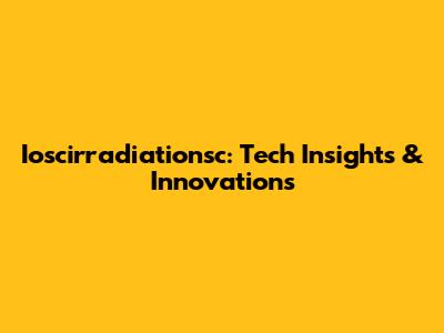 Ioscirradiationsc: Tech Insights & Innovations