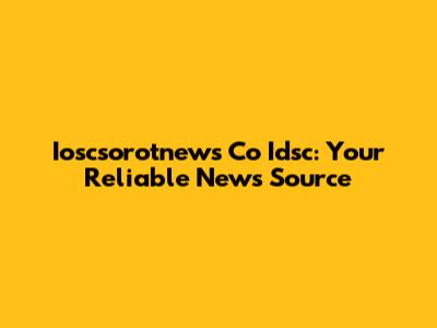 Ioscsorotnews Co Idsc: Your Reliable News Source