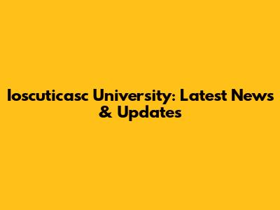 Ioscuticasc University: Latest News & Updates