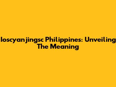 Ioscyanjingsc Philippines: Unveiling The Meaning
