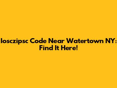 Iosczipsc Code Near Watertown NY: Find It Here!
