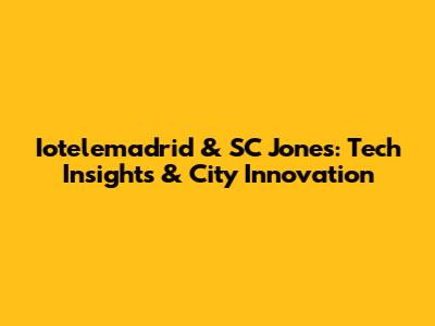 Iotelemadrid & SC Jones: Tech Insights & City Innovation