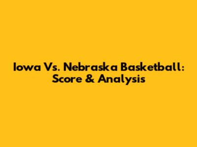 Iowa Vs. Nebraska Basketball: Score & Analysis