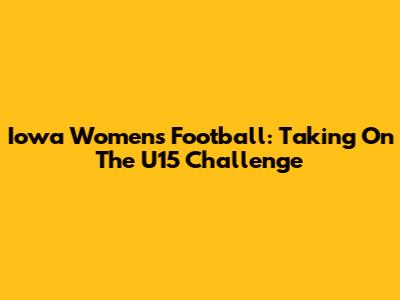 Iowa Women's Football: Taking On The U15 Challenge