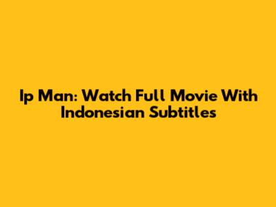 Ip Man: Watch Full Movie With Indonesian Subtitles