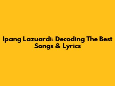 Ipang Lazuardi: Decoding The Best Songs & Lyrics