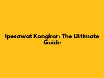 Ipesawat Kongkor: The Ultimate Guide